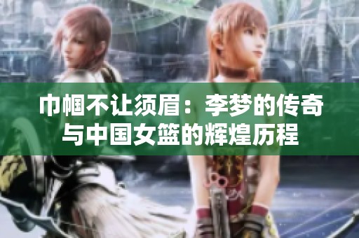 巾帼不让须眉：李梦的传奇与中国女篮的辉煌历程