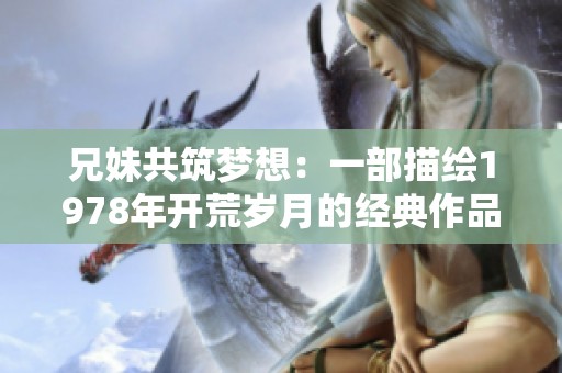 兄妹共筑梦想：一部描绘1978年开荒岁月的经典作品