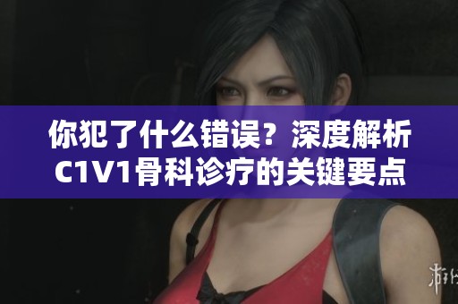 你犯了什么错误？深度解析C1V1骨科诊疗的关键要点