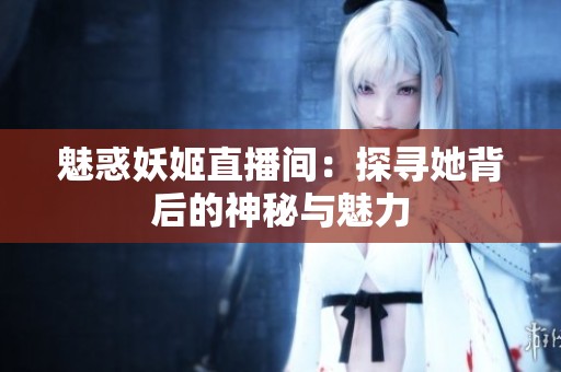 魅惑妖姬直播间：探寻她背后的神秘与魅力