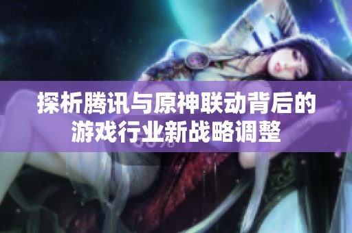 探析腾讯与原神联动背后的游戏行业新战略调整