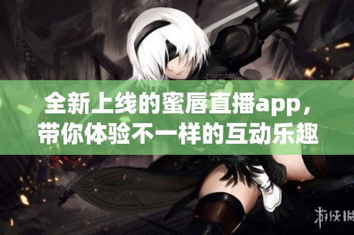 全新上线的蜜唇直播app，带你体验不一样的互动乐趣