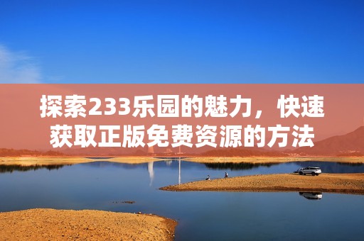 探索233乐园的魅力，快速获取正版免费资源的方法