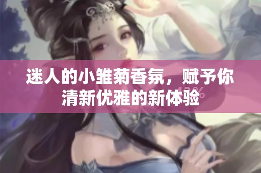 迷人的小雏菊香氛，赋予你清新优雅的新体验