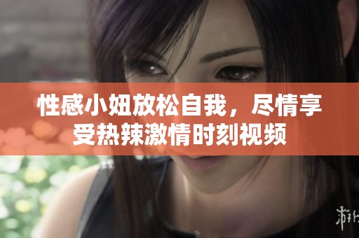 性感小妞放松自我，尽情享受热辣激情时刻视频