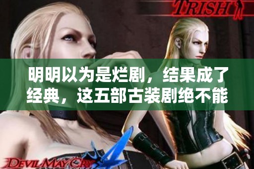 明明以为是烂剧，结果成了经典，这五部古装剧绝不能错过！