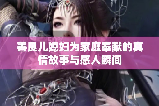 善良儿媳妇为家庭奉献的真情故事与感人瞬间
