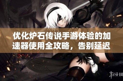 优化炉石传说手游体验的加速器使用全攻略，告别延迟与卡顿