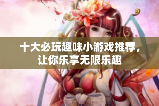 十大必玩趣味小游戏推荐，让你乐享无限乐趣