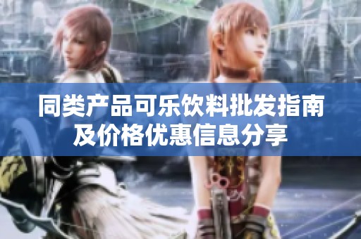 同类产品可乐饮料批发指南及价格优惠信息分享