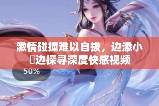 激情碰撞难以自拔，边添小泬边探寻深度快感视频