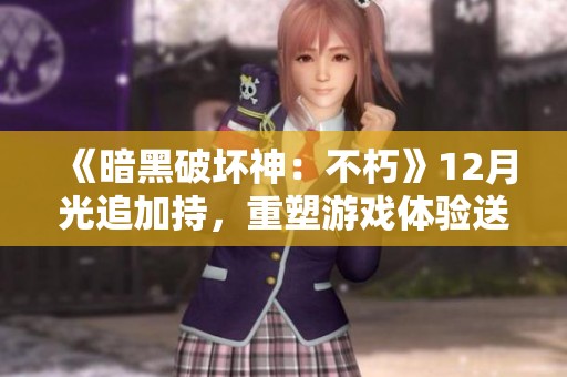 《暗黑破坏神：不朽》12月光追加持，重塑游戏体验送丰厚礼品