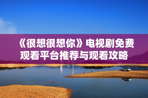 《很想很想你》电视剧免费观看平台推荐与观看攻略