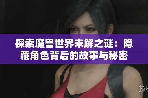 探索魔兽世界未解之谜：隐藏角色背后的故事与秘密
