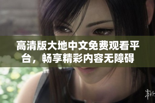 高清版大地中文免费观看平台，畅享精彩内容无障碍