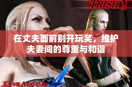 在丈夫面前别开玩笑，维护夫妻间的尊重与和谐