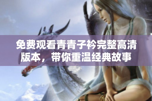 免费观看青青子衿完整高清版本，带你重温经典故事