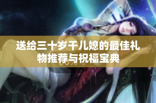 送给三十岁干儿媳的最佳礼物推荐与祝福宝典