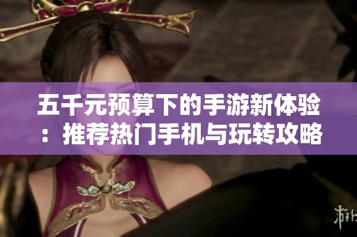 五千元预算下的手游新体验：推荐热门手机与玩转攻略分享