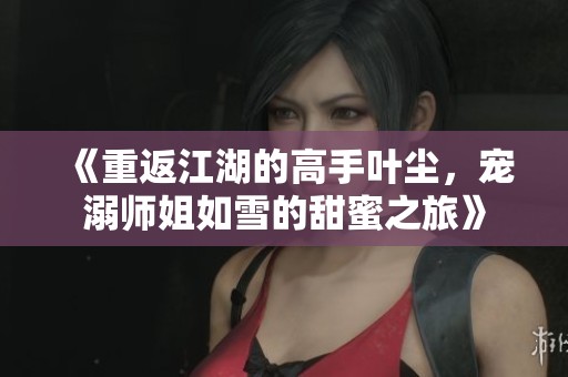 《重返江湖的高手叶尘，宠溺师姐如雪的甜蜜之旅》