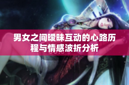 男女之间暧昧互动的心路历程与情感波折分析
