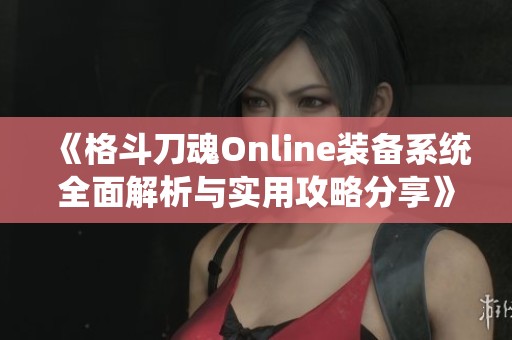 《格斗刀魂Online装备系统全面解析与实用攻略分享》