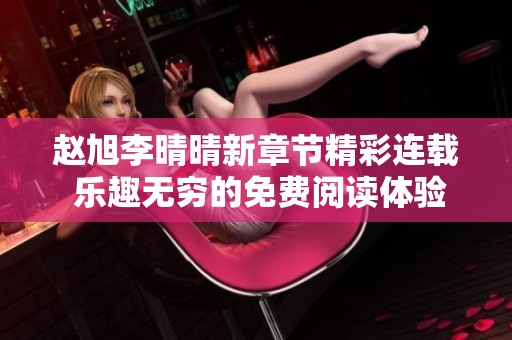 赵旭李晴晴新章节精彩连载 乐趣无穷的免费阅读体验