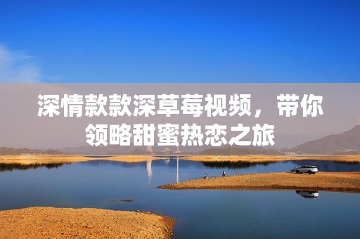 深情款款深草莓视频，带你领略甜蜜热恋之旅