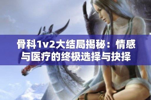 骨科1v2大结局揭秘：情感与医疗的终极选择与抉择