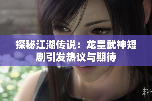 探秘江湖传说：龙皇武神短剧引发热议与期待
