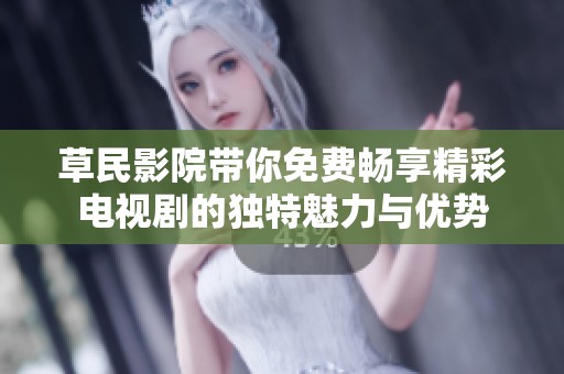 草民影院带你免费畅享精彩电视剧的独特魅力与优势
