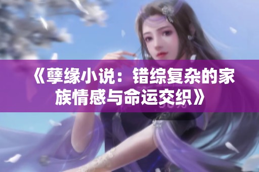 《孽缘小说：错综复杂的家族情感与命运交织》