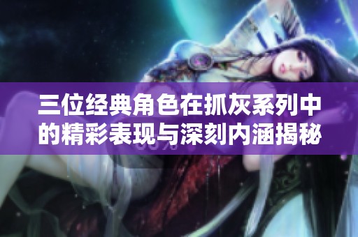 三位经典角色在抓灰系列中的精彩表现与深刻内涵揭秘