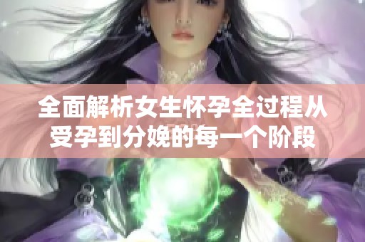 全面解析女生怀孕全过程从受孕到分娩的每一个阶段