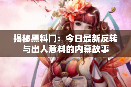 揭秘黑料门：今日最新反转与出人意料的内幕故事