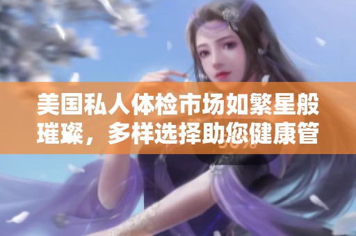 美国私人体检市场如繁星般璀璨，多样选择助您健康管理