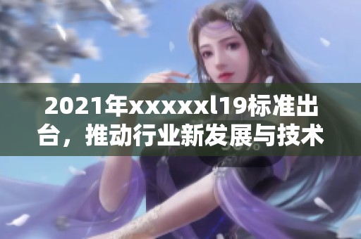 2021年xxxxxl19标准出台，推动行业新发展与技术革新