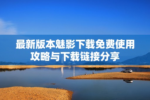 最新版本魅影下载免费使用攻略与下载链接分享
