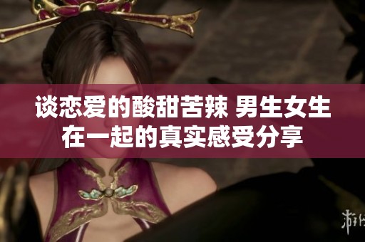 谈恋爱的酸甜苦辣 男生女生在一起的真实感受分享