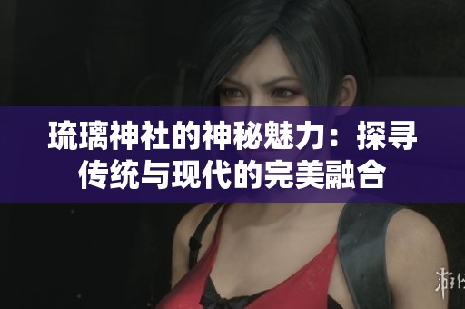 琉璃神社的神秘魅力：探寻传统与现代的完美融合