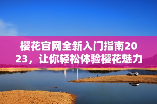 樱花官网全新入门指南2023，让你轻松体验樱花魅力