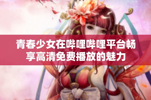 青春少女在哔哩哔哩平台畅享高清免费播放的魅力