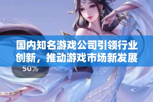 国内知名游戏公司引领行业创新，推动游戏市场新发展