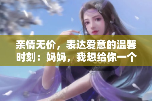 亲情无价，表达爱意的温馨时刻：妈妈，我想给你一个亲吻