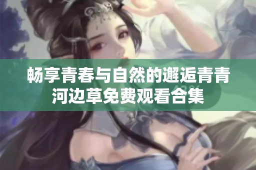 畅享青春与自然的邂逅青青河边草免费观看合集