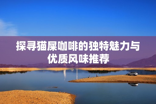 探寻猫屎咖啡的独特魅力与优质风味推荐