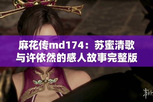 麻花传md174：苏蜜清歌与许依然的感人故事完整版