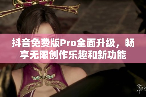 抖音免费版Pro全面升级，畅享无限创作乐趣和新功能