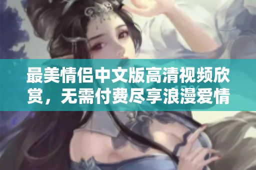 最美情侣中文版高清视频欣赏，无需付费尽享浪漫爱情故事