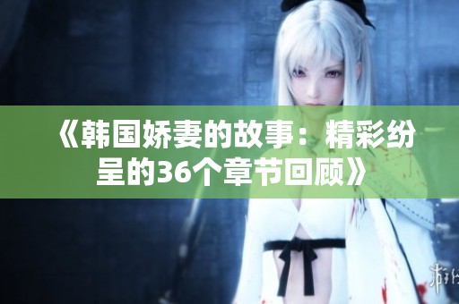 《韩国娇妻的故事：精彩纷呈的36个章节回顾》